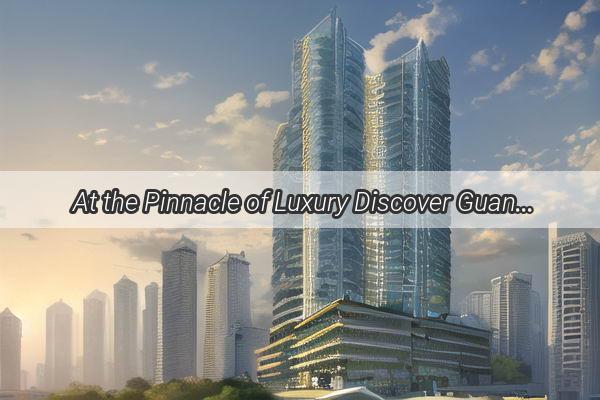 At the Pinnacle of Luxury Discover Guangzhous Top Ranked SingleDwelling Estates